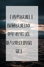 香约庆阳丨探秘庆阳300年老宅 沧桑与变迁的见证