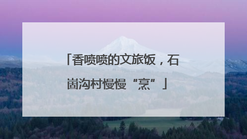 香喷喷的文旅饭，石崮沟村慢慢“烹”