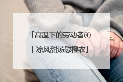 高温下的劳动者④丨凉风甜汤慰橙衣