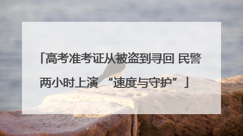 高考准考证从被盗到寻回 民警两小时上演 “速度与守护”