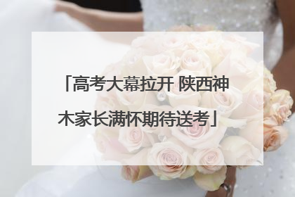 高考大幕拉开 陕西神木家长满怀期待送考