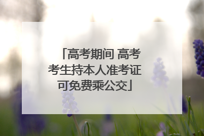 高考期间 高考考生持本人准考证可免费乘公交