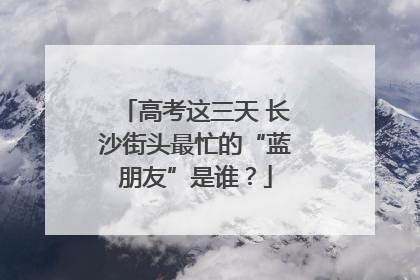 高考这三天 长沙街头最忙的“蓝朋友”是谁？