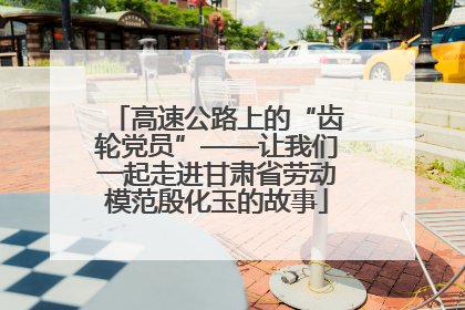 高速公路上的“齿轮党员”——让我们一起走进甘肃省劳动模范殷化玉的故事