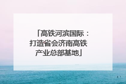 高铁河滨国际：打造省会济南高铁产业总部基地