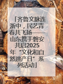 齐鲁文脉连浙中，民艺青春共飞扬——山东携手磐安共启2025年“文化和自然遗产日”系列活动
