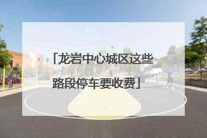 龙岩中心城区这些路段停车要收费