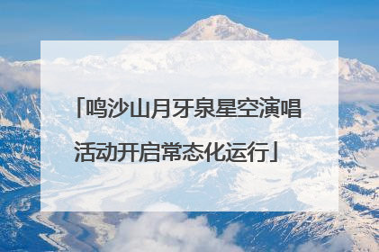 鸣沙山月牙泉星空演唱活动开启常态化运行