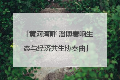 黄河湾畔 淄博奏响生态与经济共生协奏曲