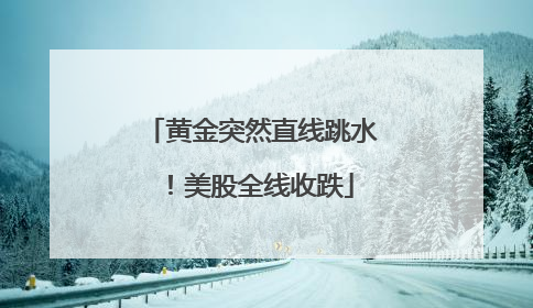 黄金突然直线跳水！美股全线收跌