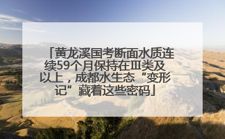 黄龙溪国考断面水质连续59个月保持在Ⅲ类及以上，成都水生态“变形记”藏着这些密码