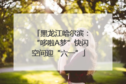 黑龙江哈尔滨：“哆啦A梦”快闪空间迎“六一”
