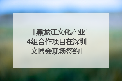 黑龙江文化产业14组合作项目在深圳文博会现场签约