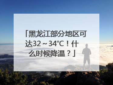 黑龙江部分地区可达32～34℃！什么时候降温？