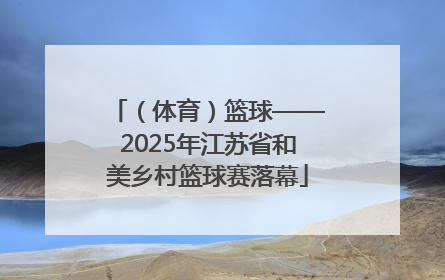 （体育）篮球——2025年江苏省和美乡村篮球赛落幕
