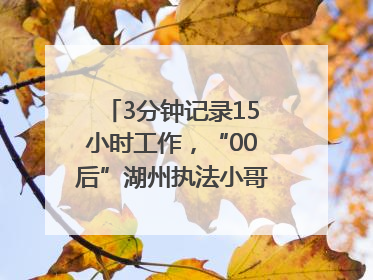 3分钟记录15小时工作，“00后”湖州执法小哥的Vlog火了，还被网友点赞