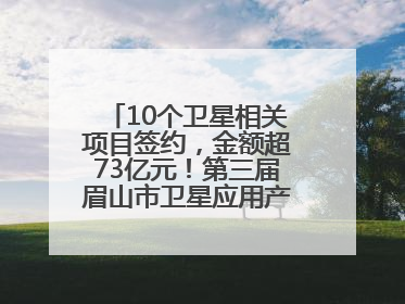 10个卫星相关项目签约，金额超73亿元！第三届眉山市卫星应用产业发展大会召开