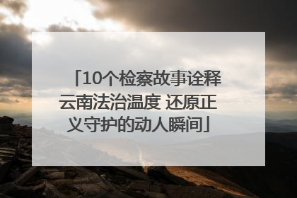 10个检察故事诠释云南法治温度 还原正义守护的动人瞬间