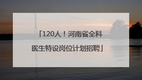 120人！河南省全科医生特设岗位计划招聘