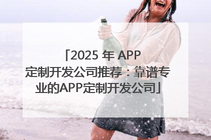 2025 年 APP 定制开发公司推荐：靠谱专业的APP定制开发公司