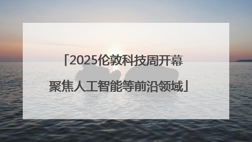 2025伦敦科技周开幕 聚焦人工智能等前沿领域