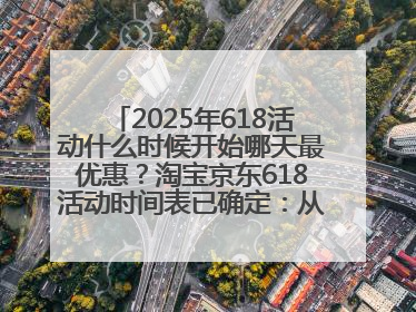 2025年618活动什么时候开始哪天最优惠？淘宝京东618活动时间表已确定：从5月13日开始至6月18日结束
