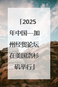 2025年中国—加州经贸论坛在美国洛杉矶举行