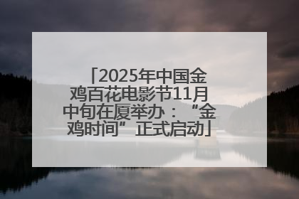 2025年中国金鸡百花电影节11月中旬在厦举办：“金鸡时间”正式启动