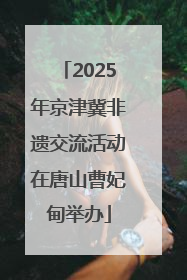 2025年京津冀非遗交流活动在唐山曹妃甸举办