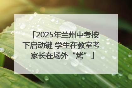 2025年兰州中考按下启动键 学生在教室考 家长在场外“烤”