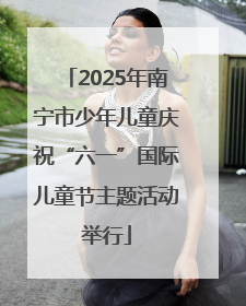 2025年南宁市少年儿童庆祝“六一”国际儿童节主题活动举行