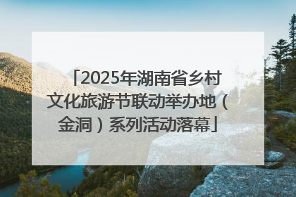 2025年湖南省乡村文化旅游节联动举办地（金洞）系列活动落幕