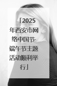 2025年西安市网络中国节·端午节主题活动顺利举行