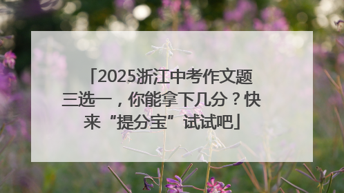 2025浙江中考作文题三选一，你能拿下几分？快来“提分宝”试试吧