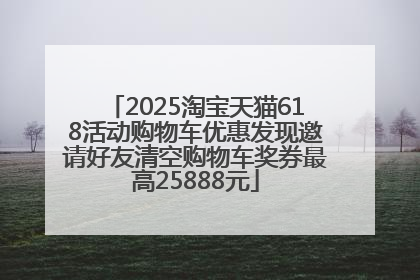 2025淘宝天猫618活动购物车优惠发现邀请好友清空购物车奖券最高25888元