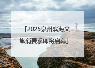 2025泉州滨海文旅消费季即将启幕