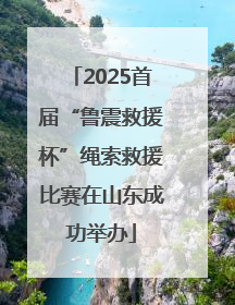 2025首届“鲁震救援杯”绳索救援比赛在山东成功举办
