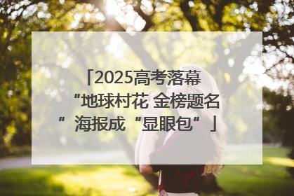 2025高考落幕 “地球村花 金榜题名”海报成“显眼包”