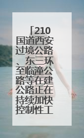 210国道西安过境公路、东三环至临潼公路等在建公路正在持续加快控制性工程施工