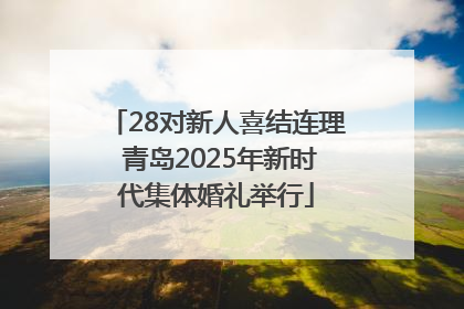 28对新人喜结连理 青岛2025年新时代集体婚礼举行
