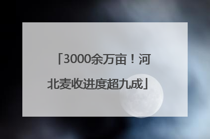 3000余万亩！河北麦收进度超九成