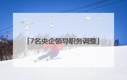 7名央企领导职务调整