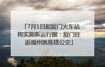 7月1日起厦门火车站将实施新运行图：厦门往返福州就像搭公交