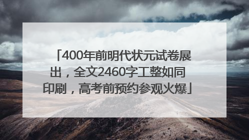 400年前明代状元试卷展出，全文2460字工整如同印刷，高考前预约参观火爆