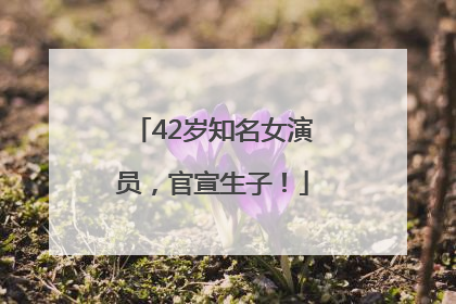 42岁知名女演员，官宣生子！