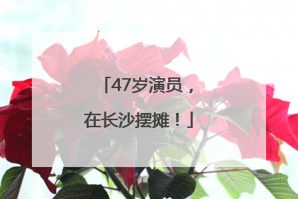 47岁演员，在长沙摆摊！