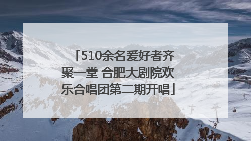 510余名爱好者齐聚一堂 合肥大剧院欢乐合唱团第二期开唱