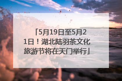 5月19日至5月21日！湖北陆羽茶文化旅游节将在天门举行