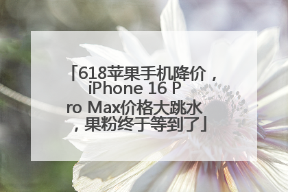 618苹果手机降价，iPhone 16 Pro Max价格大跳水，果粉终于等到了
