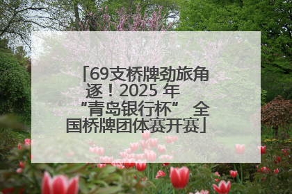 69支桥牌劲旅角逐！2025 年 “青岛银行杯” 全国桥牌团体赛开赛